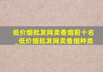 (低价烟批发网)卖香烟前十名_(低价烟批发网)卖香烟种类