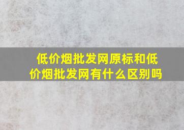 (低价烟批发网)原标和(低价烟批发网)有什么区别吗