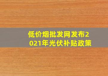 (低价烟批发网)发布2021年光伏补贴政策