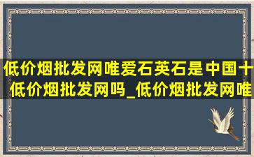 (低价烟批发网)唯爱石英石是中国十(低价烟批发网)吗_(低价烟批发网)唯爱石英石