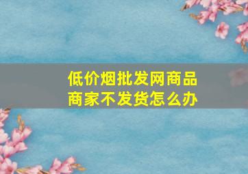 (低价烟批发网)商品商家不发货怎么办