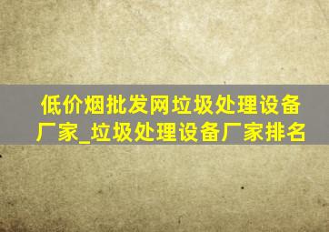 (低价烟批发网)垃圾处理设备厂家_垃圾处理设备厂家排名