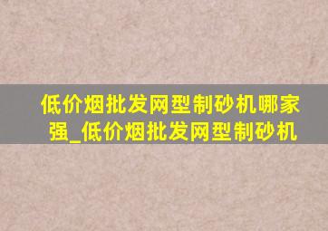 (低价烟批发网)型制砂机哪家强_(低价烟批发网)型制砂机