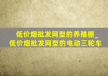 (低价烟批发网)型的养殖棚_(低价烟批发网)型的电动三轮车