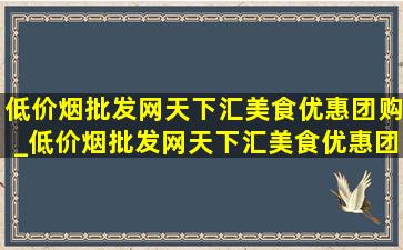 (低价烟批发网)天下汇美食优惠团购_(低价烟批发网)天下汇美食优惠团购套餐