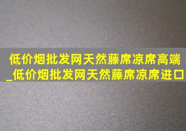 (低价烟批发网)天然藤席凉席高端_(低价烟批发网)天然藤席凉席进口