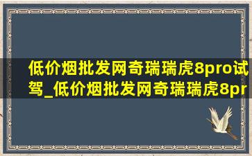 (低价烟批发网)奇瑞瑞虎8pro试驾_(低价烟批发网)奇瑞瑞虎8pro落地价