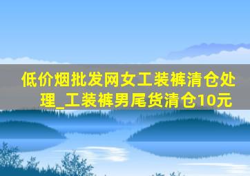 (低价烟批发网)女工装裤清仓处理_工装裤男尾货清仓10元