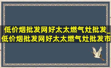 (低价烟批发网)好太太燃气灶批发_(低价烟批发网)好太太燃气灶批发市场