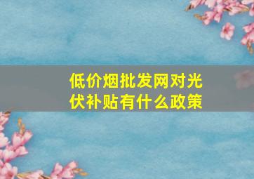 (低价烟批发网)对光伏补贴有什么政策