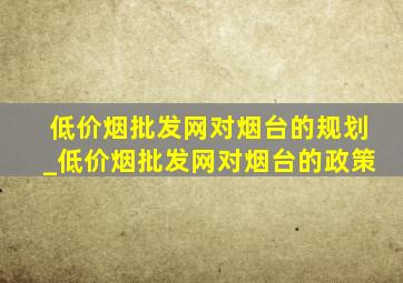 (低价烟批发网)对烟台的规划_(低价烟批发网)对烟台的政策