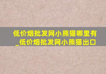 (低价烟批发网)小熊猫哪里有_(低价烟批发网)小熊猫出口