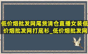 (低价烟批发网)尾货清仓直播女装(低价烟批发网)打底衫_(低价烟批发网)尾货清仓直播女装(低价烟批发网)外套