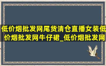 (低价烟批发网)尾货清仓直播女装(低价烟批发网)牛仔裙_(低价烟批发网)尾货清仓直播女装(低价烟批发网)10元