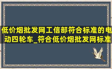 (低价烟批发网)工信部符合标准的电动四轮车_符合(低价烟批发网)标准电动四轮车有哪些