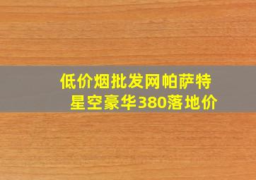 (低价烟批发网)帕萨特星空豪华380落地价