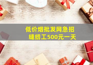 (低价烟批发网)急招缝纫工500元一天