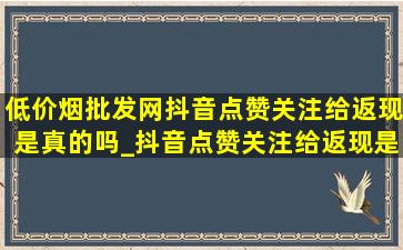 (低价烟批发网)抖音点赞关注给返现是真的吗_抖音点赞关注给返现是真的吗