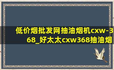 (低价烟批发网)抽油烟机cxw-368_好太太cxw368抽油烟机价格
