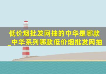 (低价烟批发网)抽的中华是哪款_中华系列哪款(低价烟批发网)抽