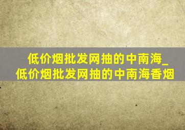 (低价烟批发网)抽的中南海_(低价烟批发网)抽的中南海香烟