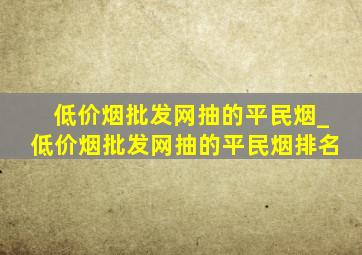 (低价烟批发网)抽的平民烟_(低价烟批发网)抽的平民烟排名