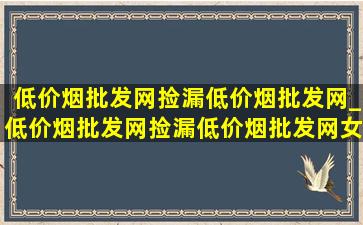 (低价烟批发网)捡漏(低价烟批发网)_(低价烟批发网)捡漏(低价烟批发网)女包