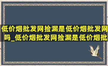 (低价烟批发网)捡漏是(低价烟批发网)吗_(低价烟批发网)捡漏是(低价烟批发网)还是假的