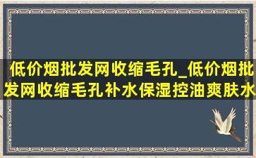 (低价烟批发网)收缩毛孔_(低价烟批发网)收缩毛孔补水保湿控油爽肤水