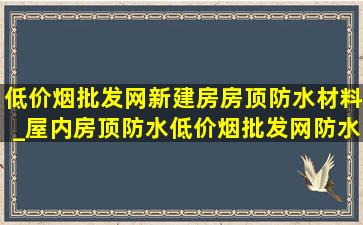 (低价烟批发网)新建房房顶防水材料_屋内房顶防水(低价烟批发网)防水材料