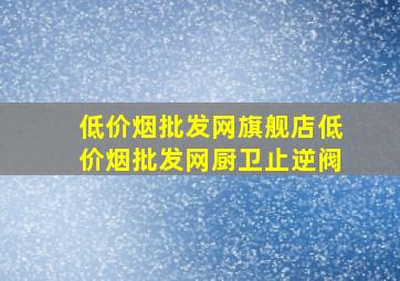 (低价烟批发网)旗舰店(低价烟批发网)厨卫止逆阀