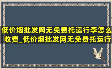 (低价烟批发网)无免费托运行李怎么收费_(低价烟批发网)无免费托运行李怎么办