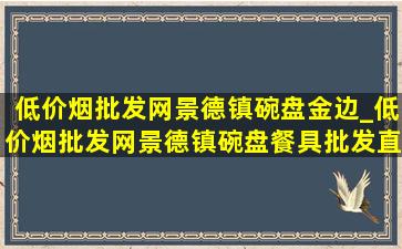 (低价烟批发网)景德镇碗盘金边_(低价烟批发网)景德镇碗盘餐具批发直播