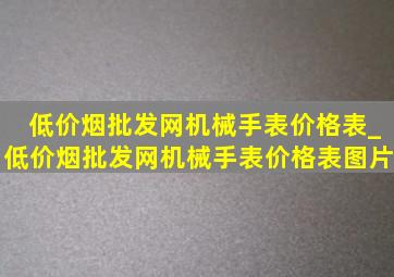 (低价烟批发网)机械手表价格表_(低价烟批发网)机械手表价格表图片