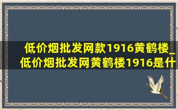 (低价烟批发网)款1916黄鹤楼_(低价烟批发网)黄鹤楼1916是什么样的