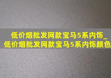 (低价烟批发网)款宝马5系内饰_(低价烟批发网)款宝马5系内饰颜色