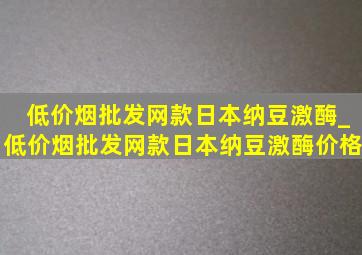 (低价烟批发网)款日本纳豆激酶_(低价烟批发网)款日本纳豆激酶价格