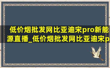 (低价烟批发网)比亚迪宋pro新能源直播_(低价烟批发网)比亚迪宋pro新能源