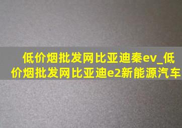 (低价烟批发网)比亚迪秦ev_(低价烟批发网)比亚迪e2新能源汽车