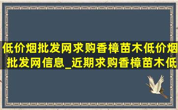 (低价烟批发网)求购香樟苗木(低价烟批发网)信息_近期求购香樟苗木(低价烟批发网)信息