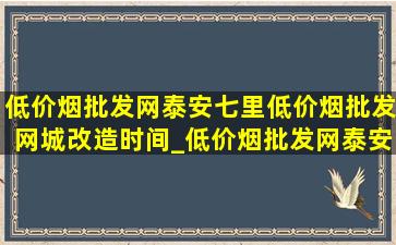 (低价烟批发网)泰安七里(低价烟批发网)城改造时间_(低价烟批发网)泰安七里片区改造时间