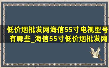 (低价烟批发网)海信55寸电视型号有哪些_海信55寸(低价烟批发网)款(低价烟批发网)的电视