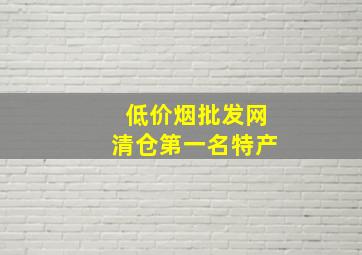 (低价烟批发网)清仓第一名特产