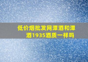 (低价烟批发网)潭酒和潭酒1935酒质一样吗