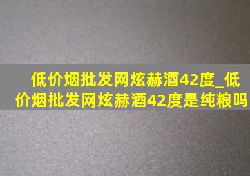 (低价烟批发网)炫赫酒42度_(低价烟批发网)炫赫酒42度是纯粮吗