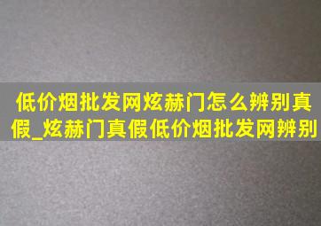 (低价烟批发网)炫赫门怎么辨别真假_炫赫门真假(低价烟批发网)辨别