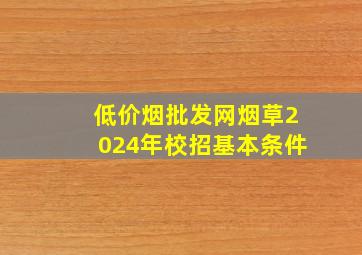 (低价烟批发网)烟草2024年校招基本条件