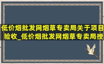 (低价烟批发网)烟草专卖局关于项目验收_(低价烟批发网)烟草专卖局授权资质