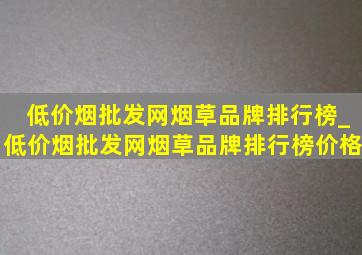 (低价烟批发网)烟草品牌排行榜_(低价烟批发网)烟草品牌排行榜价格