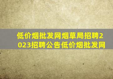 (低价烟批发网)烟草局招聘2023招聘公告(低价烟批发网)